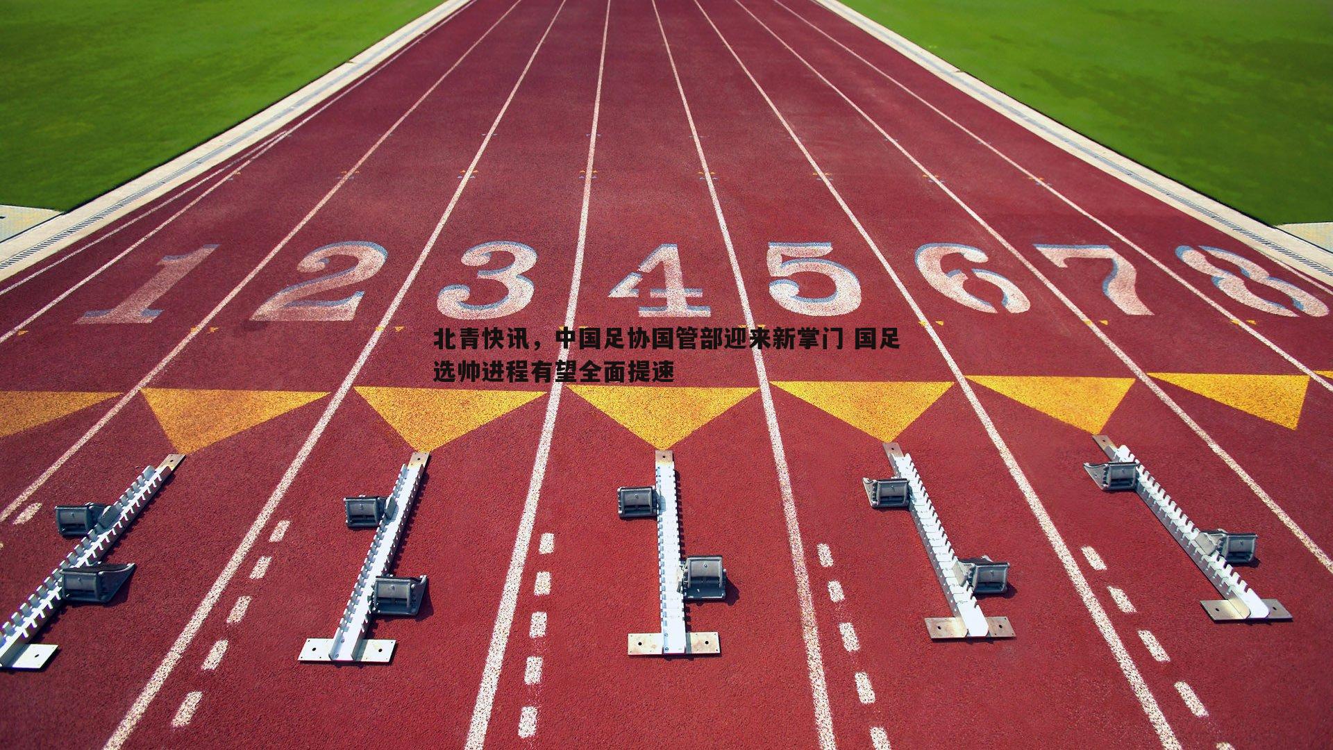 北青快讯，中国足协国管部迎来新掌门 国足选帅进程有望全面提速