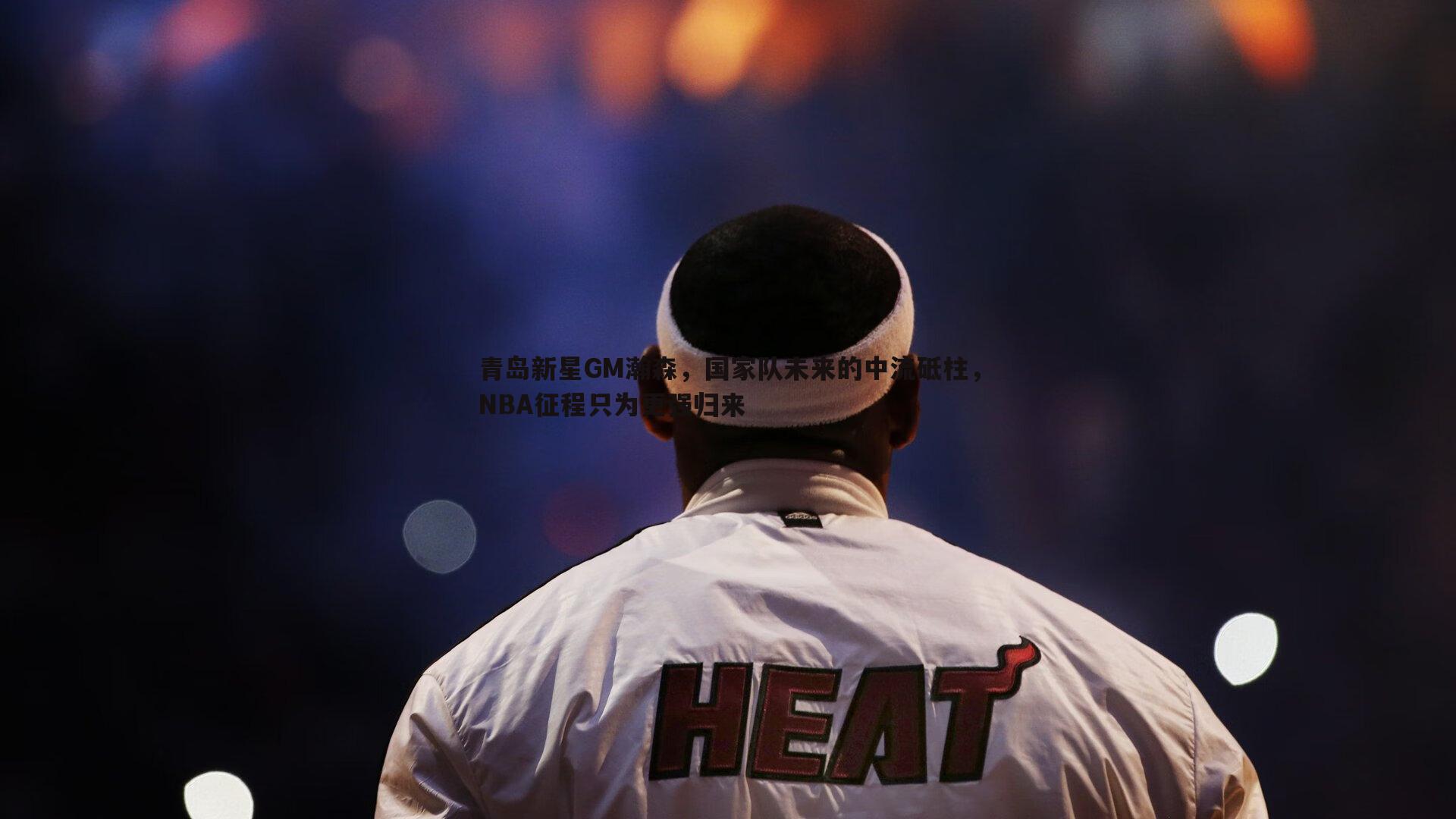 青岛新星GM瀚森，国家队未来的中流砥柱，NBA征程只为更强归来