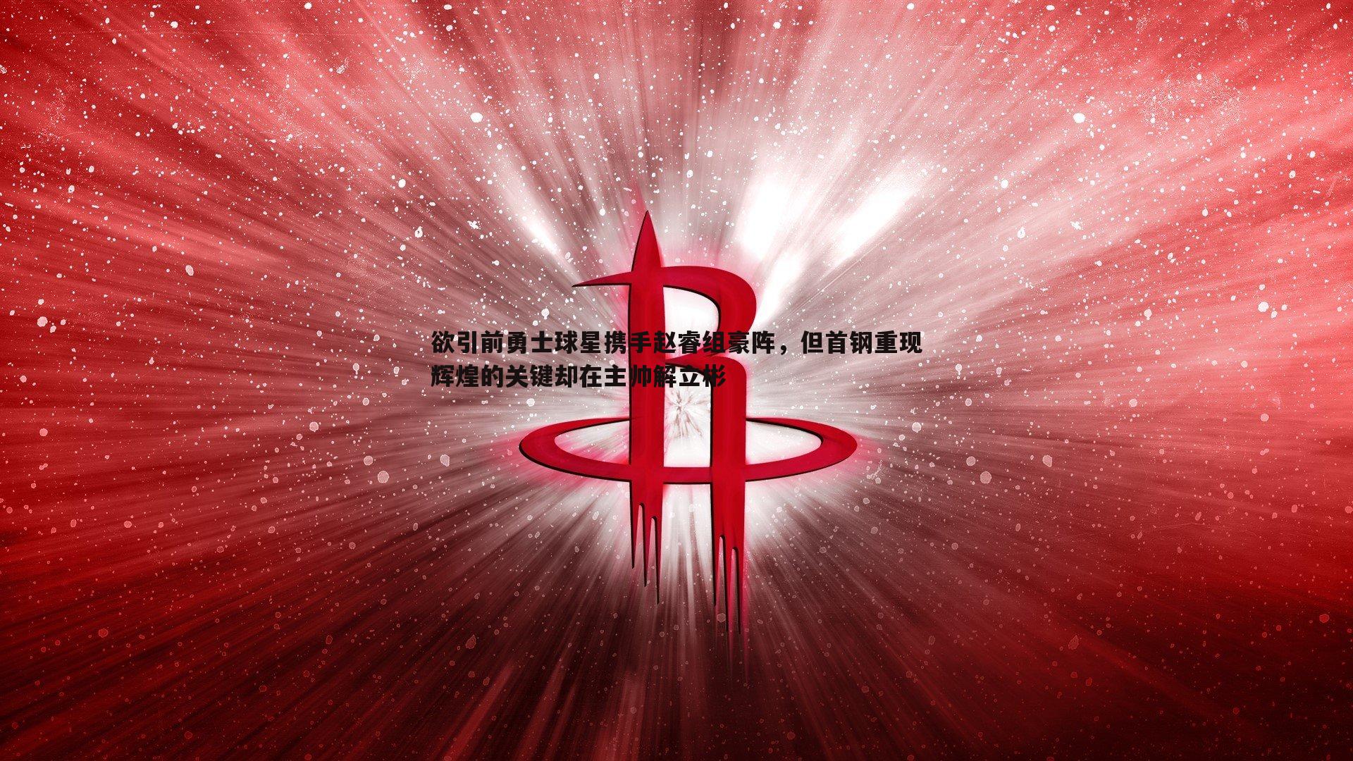 欲引前勇士球星携手赵睿组豪阵，但首钢重现辉煌的关键却在主帅解立彬