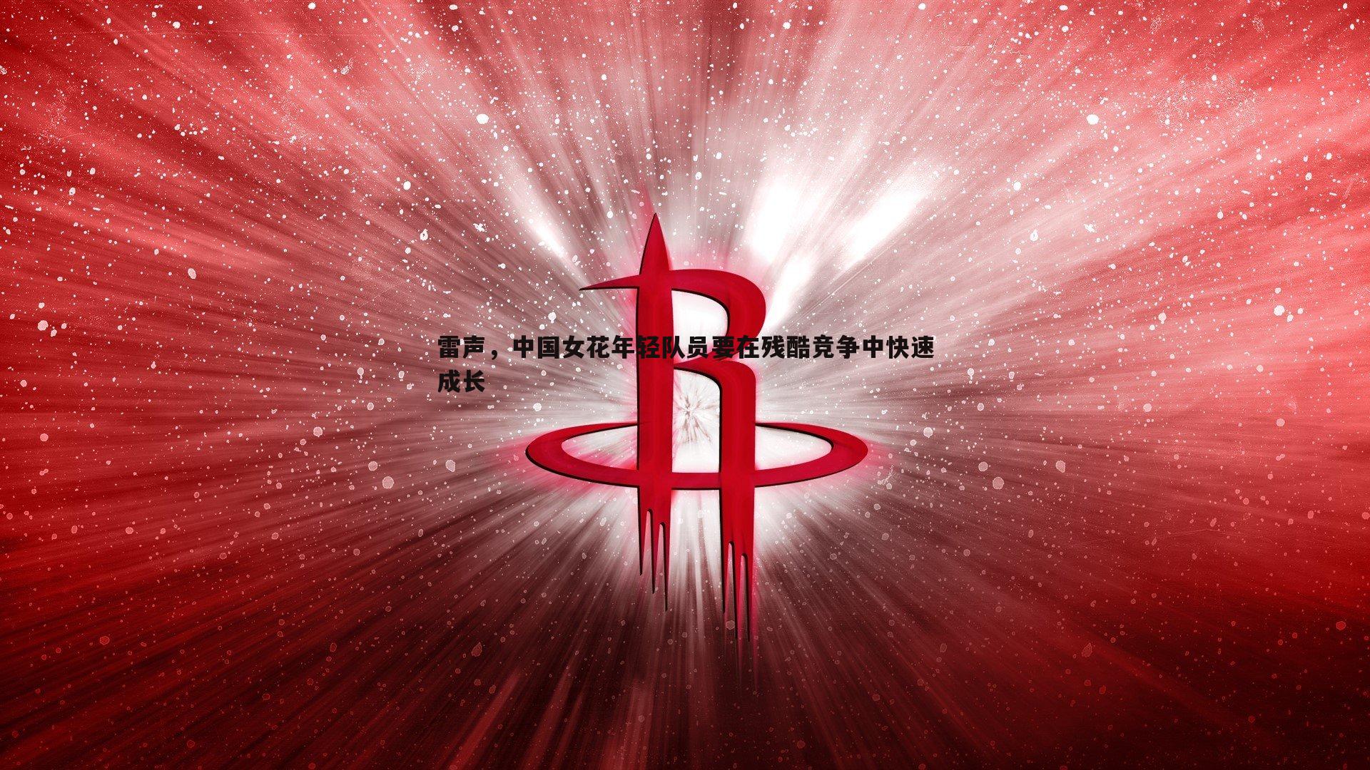 雷声，中国女花年轻队员要在残酷竞争中快速成长